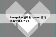 turnpoker进不去（poker游戏怎么登录不了了）