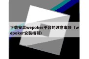 下载安装wepoker平台的注意事项（wepoker安装指引）