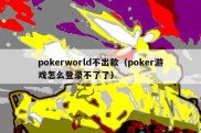 pokerworld不出款（poker游戏怎么登录不了了）