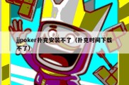 jjpoker扑克安装不了（扑克时间下载不了）