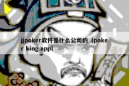 jjpoker软件是什么公司的（poker king app）