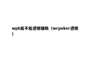 wpk能不能透视辅助（wrpoker透视）