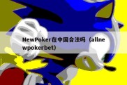 NewPoker在中国合法吗（allnewpokerbet）