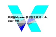 如何在hhpoker俱乐部上赢钱（hhpoker 充值）