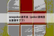 newpoker进不去（poker游戏怎么登录不了了）